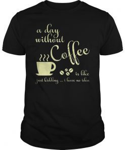 A Day Without Coffee is Like Just Kidding Shirt