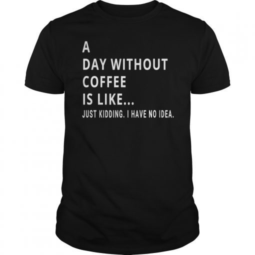 A Day Without Coffee is Like Just Kidding Shirt