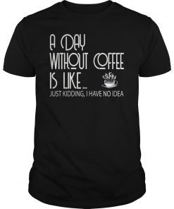 A Day Without Coffee is Like Just Kidding Shirt Coffee Lover
