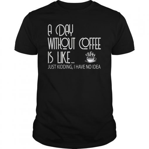 A Day Without Coffee is Like Just Kidding Shirt Coffee Lover