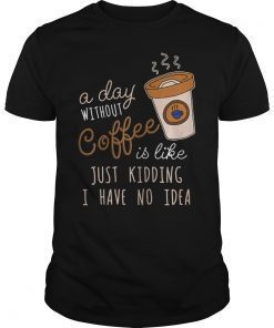 A Day Without Coffee is Like Just Kidding Shirt Drink Lover