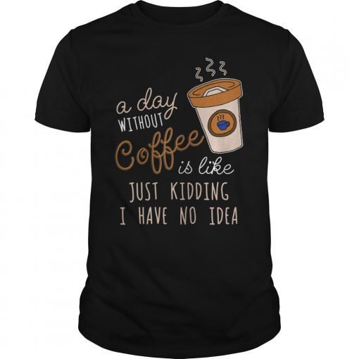 A Day Without Coffee is Like Just Kidding Shirt Drink Lover