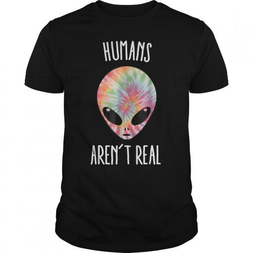 Alien Shirt - Humans Aren't Real - Tie Dye Shirt