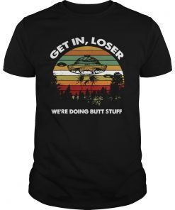Funny Get In Loser We Are Doing Butt Stuff Shirt