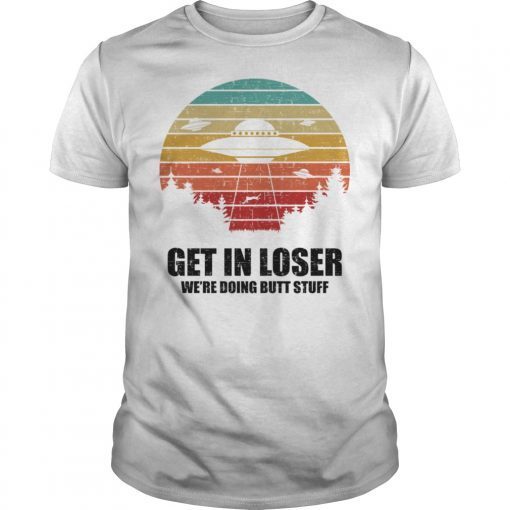 Get In Loser We re Doing Butt Stuff Alien Funny Gift Shirt