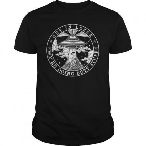 Get In Loser We'Re Doing Butt Stuff Aliens Ufo T-Shirt Gift