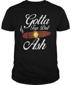 Gotta Tap Dat Ash Cigar Gift Shirt
