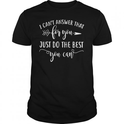 I Can't Answer That For You Just Do The Best You Can Shirt