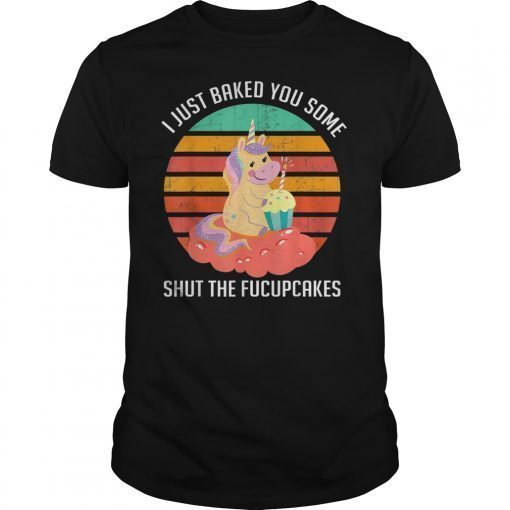 I Just Baked You Some Shut The Fucupcakes Funny Shirt