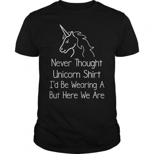 Never Thought I'd Be Wearing A Unicorn Shirt But Here We Are T-Shirt