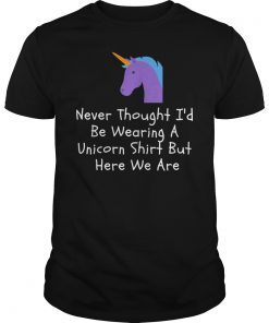 Never Thought I'd Be Wearing A Unicorn Shirt But Here We Are TShirt