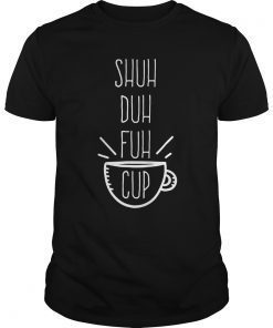 Shuh Duh Fuh Cup Funny Sarcastic Humor Quotes T-Shirt