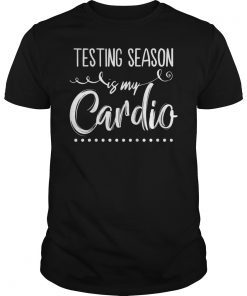 Testing Season Is My Cardio Shirt