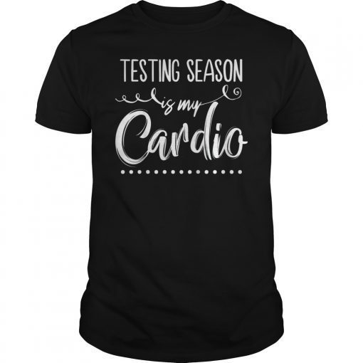 Testing Season Is My Cardio Shirt