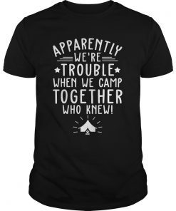 Apparently we're trouble when we camp together who knew Shirt