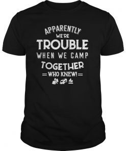 Apparently we're trouble when we camp together who knew Tee Shirt