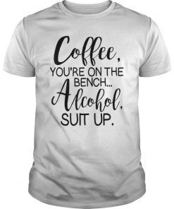 Coffee You Are On The Bench Alcohol Suit Up T-shirt Drinking