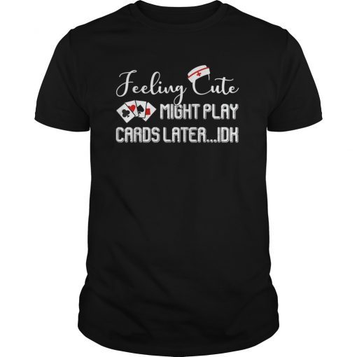 Feeling Cute Might Play Cards Late I Don't Know Nurse Tshirt