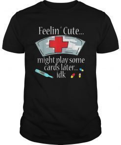 Feeling Cute Might Play Some Cards Later Funny Nurse Shirt