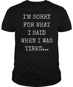 I'm Sorry For What I Said When I Was Tired Shirt