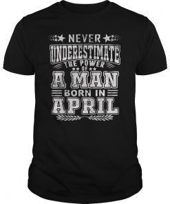 Never underestimate A man born in April Birthday Gift Tshir