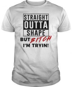 Straight Outta Shape But Bitch I'm Tryin Shirt Funny Tee Shirts