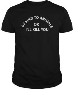 BE KIND TO ANIMAL OR I'LL KILL YOU SHIRTS