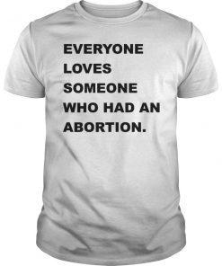 Everyone Loves Someone Who Had An Abortion Shirt
