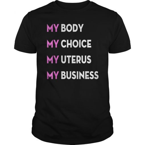 Pro Choice My Body My Choice My Uterus My Business Shirt