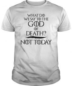 What Do We Say to The God of Death Not Today T-Shirt