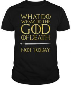 What Do we say to The GOD of Death Not Today GOT Shirt