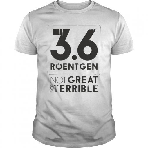 3.6 Roentgen Not great Not Terrible Shirt