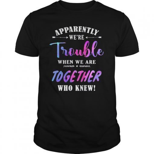 Apparently We're Trouble When We are Together Who Knew Tee