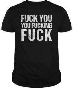 Fuck You You Fucking Fuck Shirt -Funny Insult Tshirt