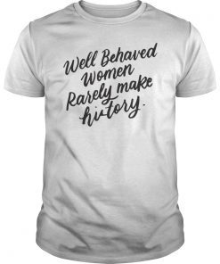 Well Behaved Women Rarely Make History, Feminist Gift Shirt
