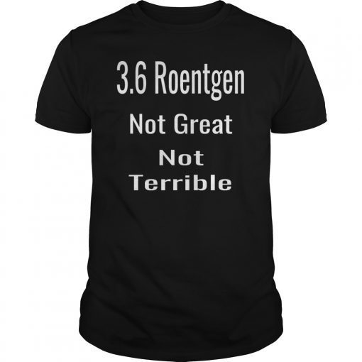3.6 Roentgen Not Great Not Terrible Funny Tshirt T Shirt Tee T-Shirt
