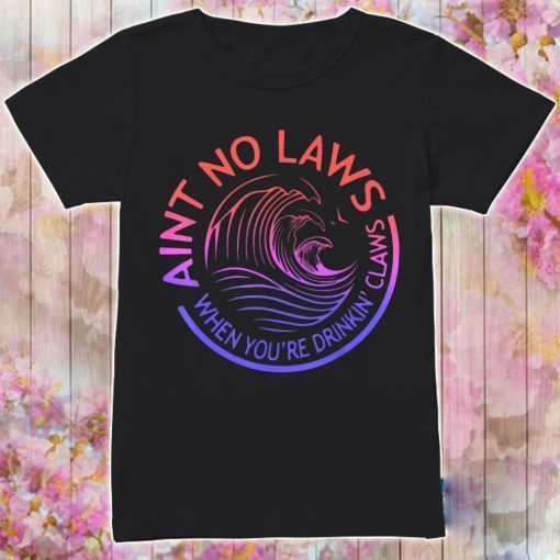 Ain’t No Laws When You’re Drinkin’ Claws shirt