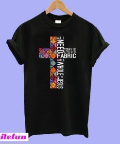 All I Need Today Is A Little Bit Of Fabric And A Whole Lot Of Jesus T-shirt