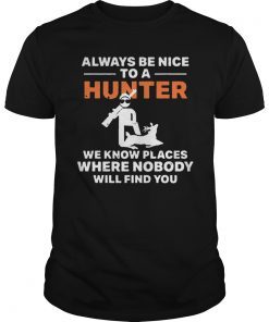 Always be nice to a hunter we know places where nobody will find you shirt