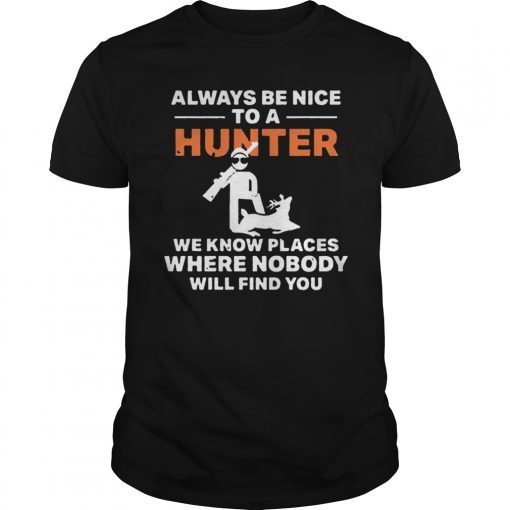 Always be nice to a hunter we know places where nobody will find you shirt