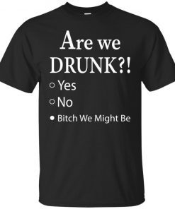 Are We Drunk Bitch We Might Be shirt