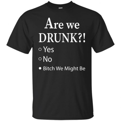 Are We Drunk Bitch We Might Be shirt