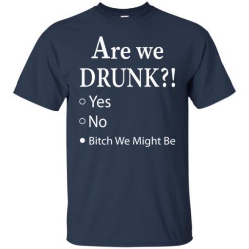 Are We Drunk Bitch We Might Be shirts