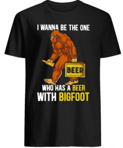 Bigfoot and Beer I wanna be the one who has a beer with bigfoot shirt