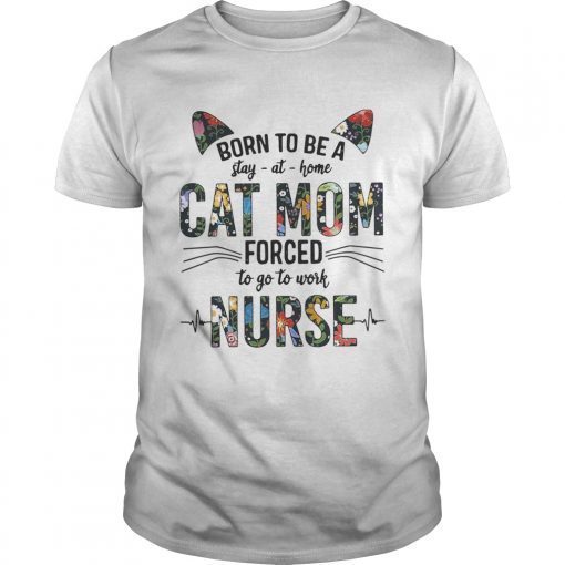 Born to be a stay at home cat mom forced to go to work nurse shirt