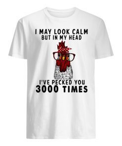 Chicken I may look calm but in my head I’ve pecked you 3000 times shirt