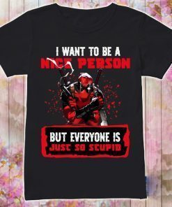 Deadpool I Want To Be A Nice Person But Everyone Is Just So Stupid Shirt