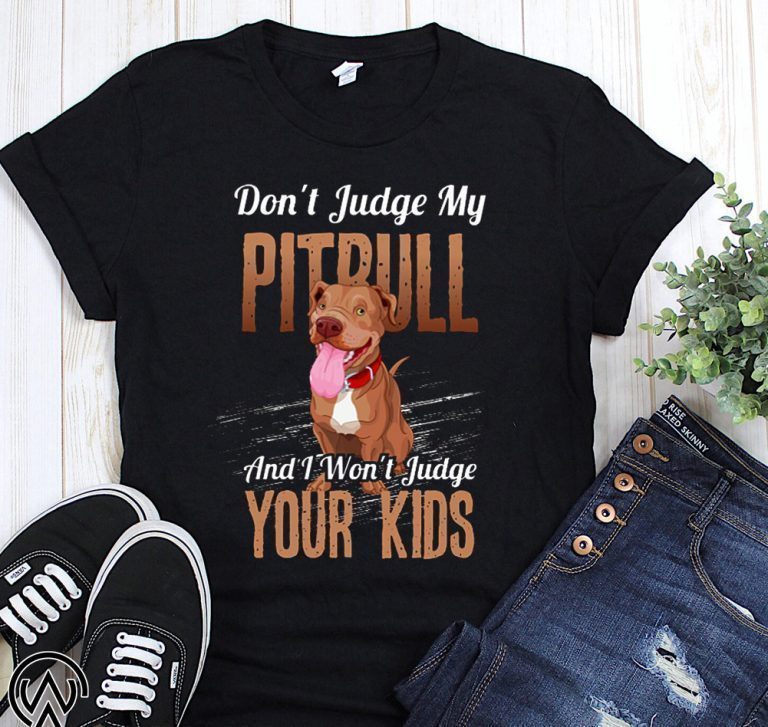 Don’t judge my pitbull and I won’t judge your kids shirt