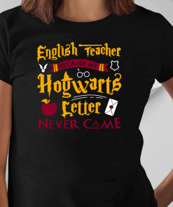 English Teacher Because My Hogwarts Letter Never Came Harry Potter Shirt