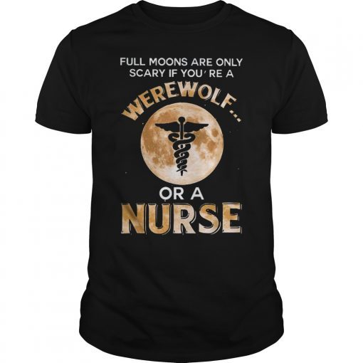 Full Moons Are Only Scary If You're Werewolf Or Nurse Shirt